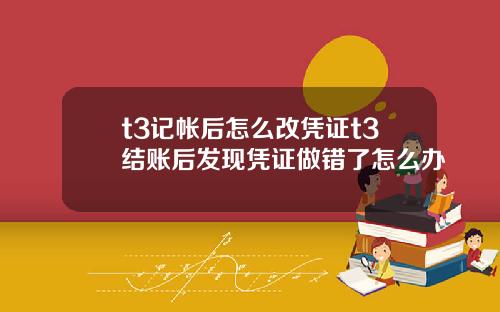 t3记帐后怎么改凭证t3结账后发现凭证做错了怎么办