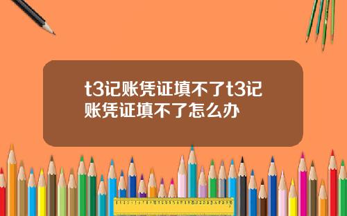 t3记账凭证填不了t3记账凭证填不了怎么办