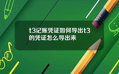 t3记账凭证如何导出t3的凭证怎么导出来