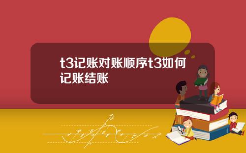 t3记账对账顺序t3如何记账结账