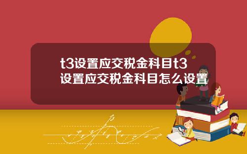 t3设置应交税金科目t3设置应交税金科目怎么设置