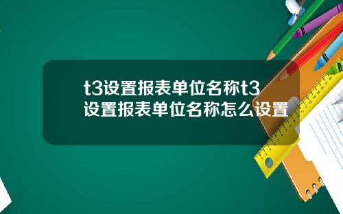 t3设置报表单位名称t3设置报表单位名称怎么设置
