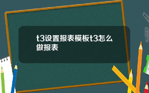 t3设置报表模板t3怎么做报表