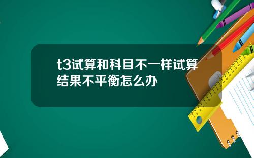 t3试算和科目不一样试算结果不平衡怎么办