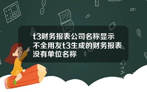 t3财务报表公司名称显示不全用友t3生成的财务报表没有单位名称