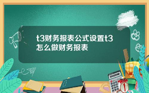 t3财务报表公式设置t3怎么做财务报表