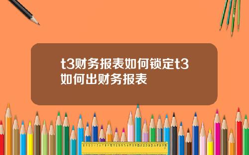 t3财务报表如何锁定t3如何出财务报表