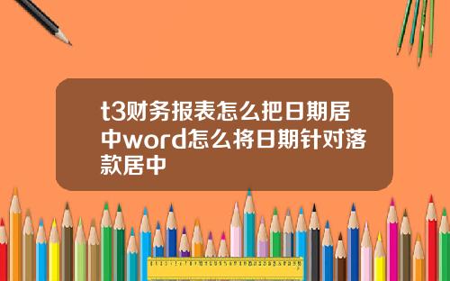 t3财务报表怎么把日期居中word怎么将日期针对落款居中