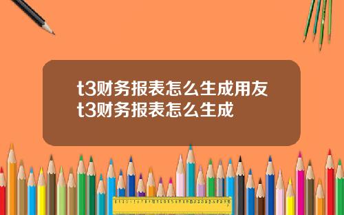 t3财务报表怎么生成用友t3财务报表怎么生成