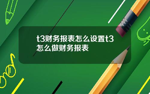 t3财务报表怎么设置t3怎么做财务报表