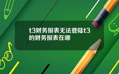 t3财务报表无法登陆t3的财务报表在哪
