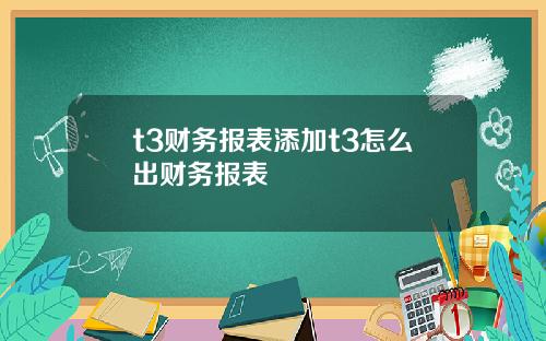 t3财务报表添加t3怎么出财务报表