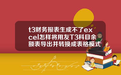 t3财务报表生成不了excel怎样将用友T3科目余额表导出并转换成表格模式