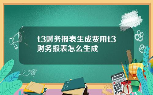 t3财务报表生成费用t3财务报表怎么生成