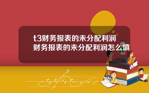 t3财务报表的未分配利润财务报表的未分配利润怎么填