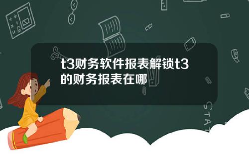 t3财务软件报表解锁t3的财务报表在哪