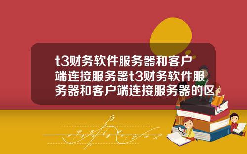 t3财务软件服务器和客户端连接服务器t3财务软件服务器和客户端连接服务器的区别