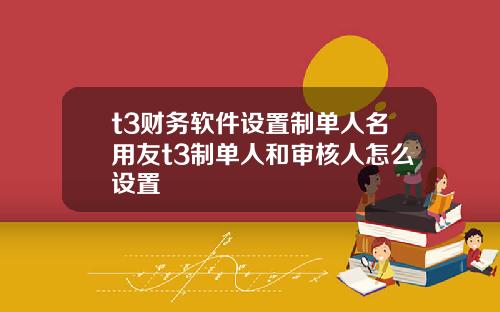 t3财务软件设置制单人名用友t3制单人和审核人怎么设置