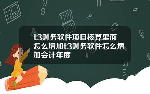 t3财务软件项目核算里面怎么增加t3财务软件怎么增加会计年度