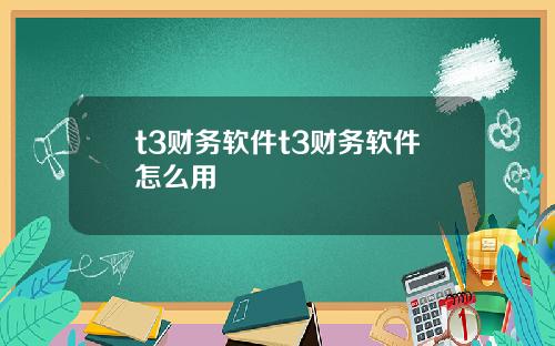 t3财务软件t3财务软件怎么用