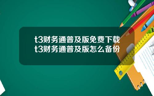 t3财务通普及版免费下载t3财务通普及版怎么备份