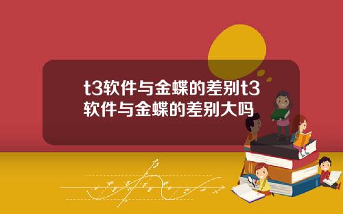 t3软件与金蝶的差别t3软件与金蝶的差别大吗