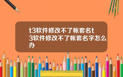 t3软件修改不了帐套名t3软件修改不了帐套名字怎么办