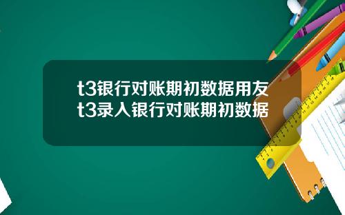 t3银行对账期初数据用友t3录入银行对账期初数据