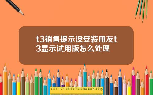 t3销售提示没安装用友t3显示试用版怎么处理