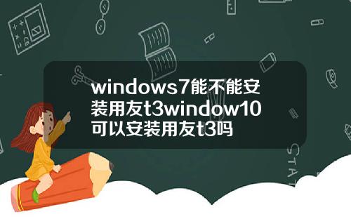 windows7能不能安装用友t3window10可以安装用友t3吗