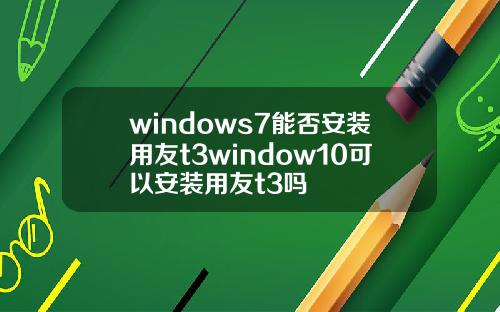windows7能否安装用友t3window10可以安装用友t3吗