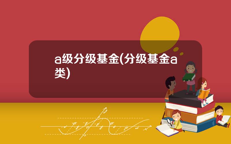 a级分级基金(分级基金a类)