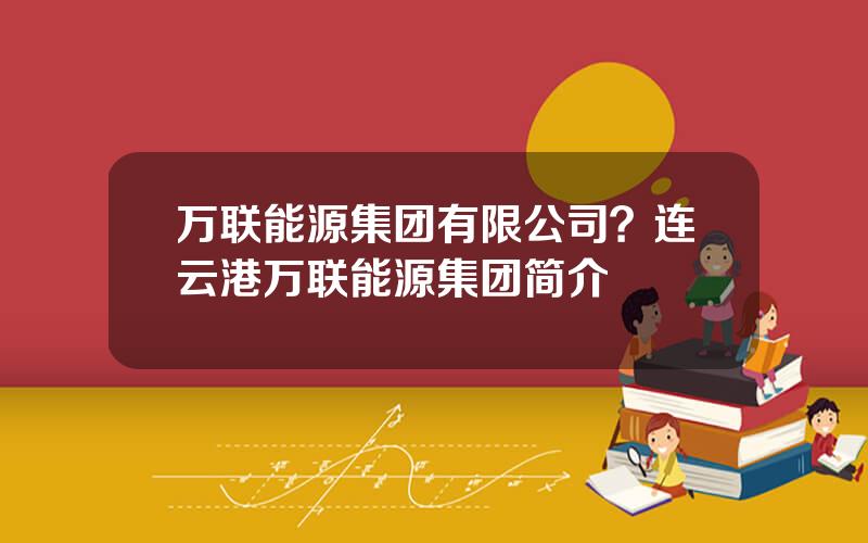 万联能源集团有限公司？连云港万联能源集团简介