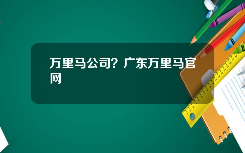 万里马公司？广东万里马官网