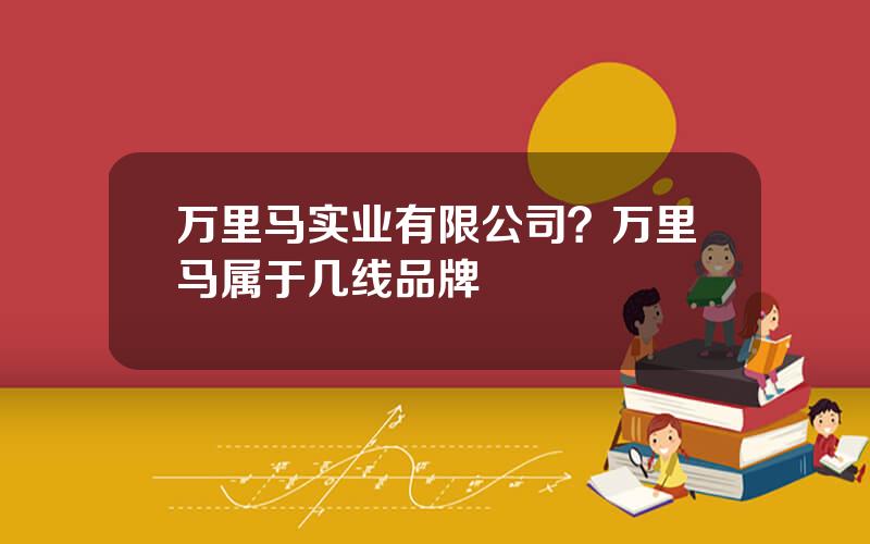 万里马实业有限公司？万里马属于几线品牌