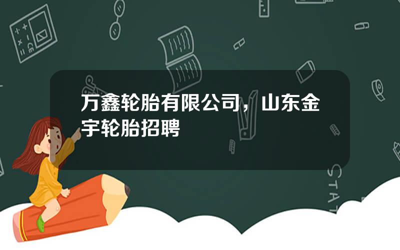万鑫轮胎有限公司，山东金宇轮胎招聘