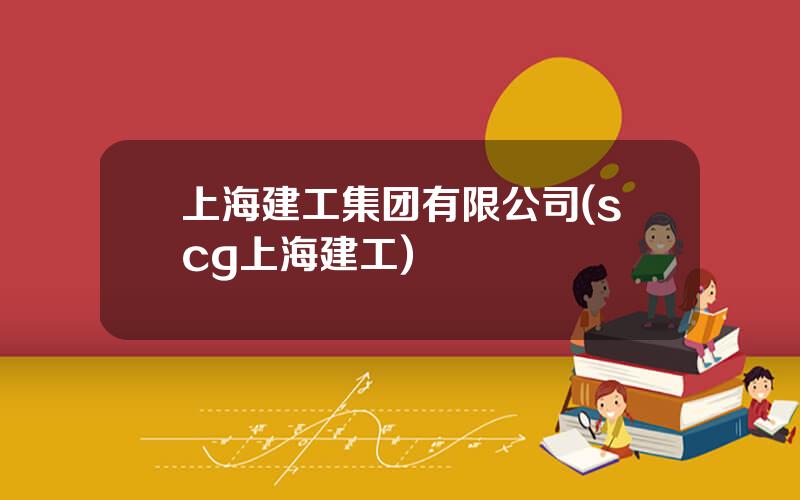 上海建工集团有限公司(scg上海建工)