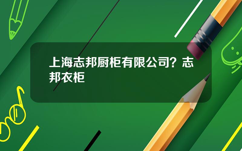 上海志邦厨柜有限公司？志邦衣柜