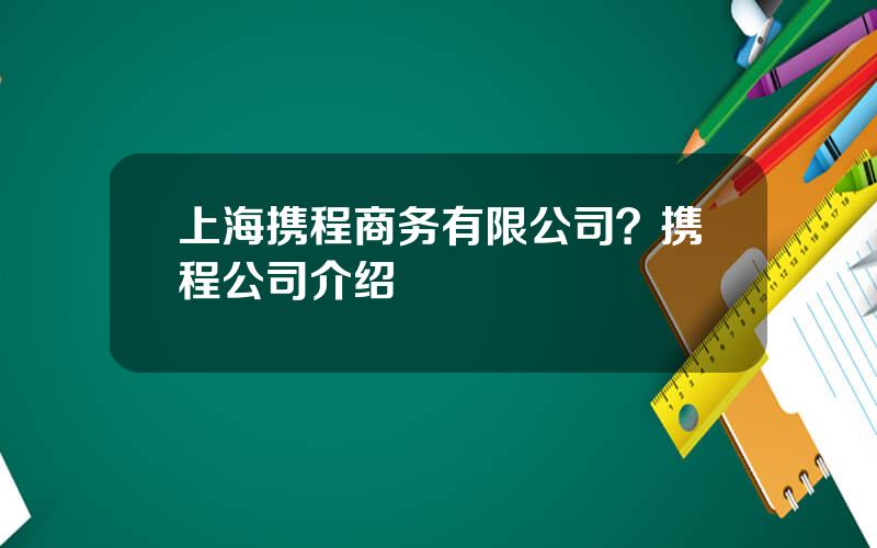 上海携程商务有限公司？携程公司介绍