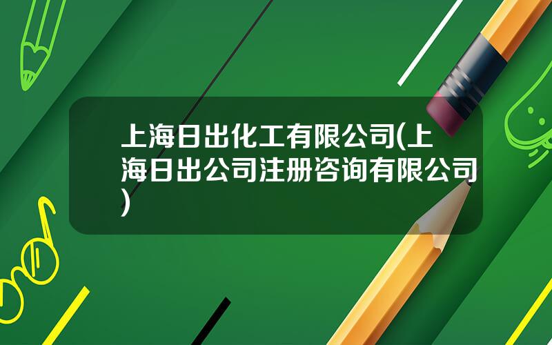 上海日出化工有限公司(上海日出公司注册咨询有限公司)