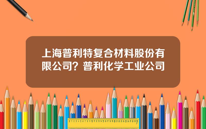 上海普利特复合材料股份有限公司？普利化学工业公司