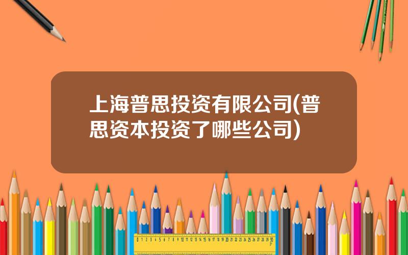 上海普思投资有限公司(普思资本投资了哪些公司)