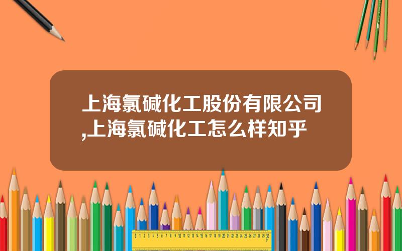上海氯碱化工股份有限公司,上海氯碱化工怎么样知乎