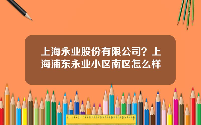 上海永业股份有限公司？上海浦东永业小区南区怎么样
