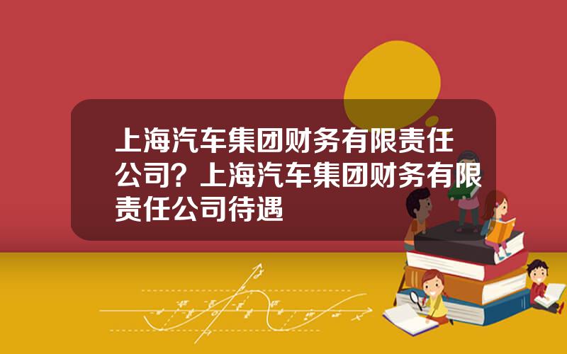上海汽车集团财务有限责任公司？上海汽车集团财务有限责任公司待遇