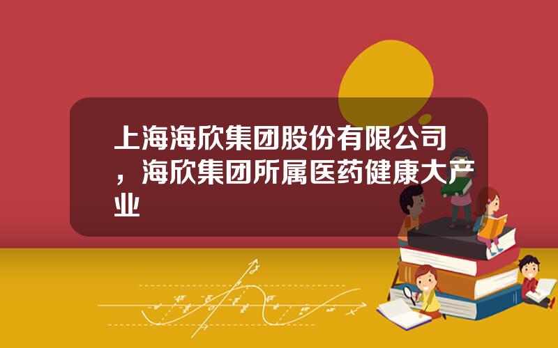 上海海欣集团股份有限公司，海欣集团所属医药健康大产业