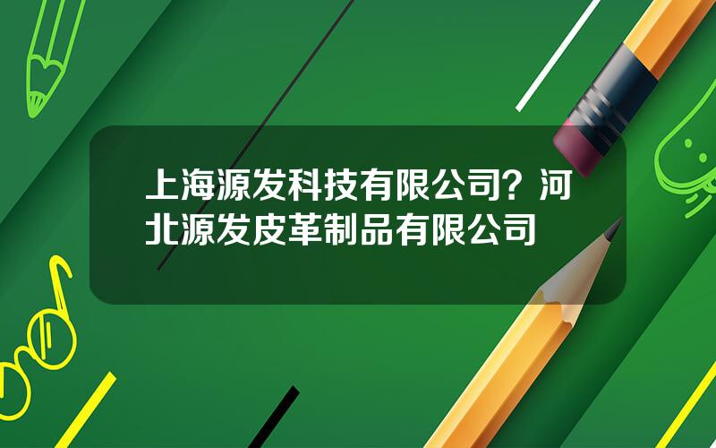 上海源发科技有限公司？河北源发皮革制品有限公司