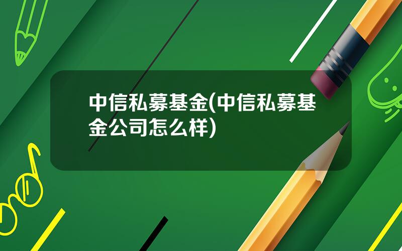 中信私募基金(中信私募基金公司怎么样)