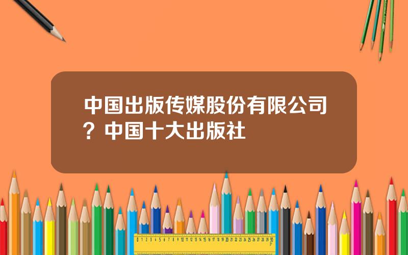 中国出版传媒股份有限公司？中国十大出版社