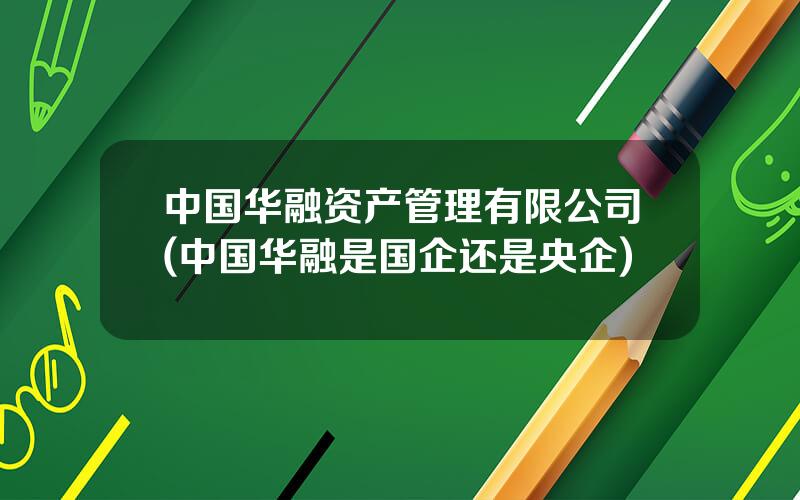 中国华融资产管理有限公司(中国华融是国企还是央企)